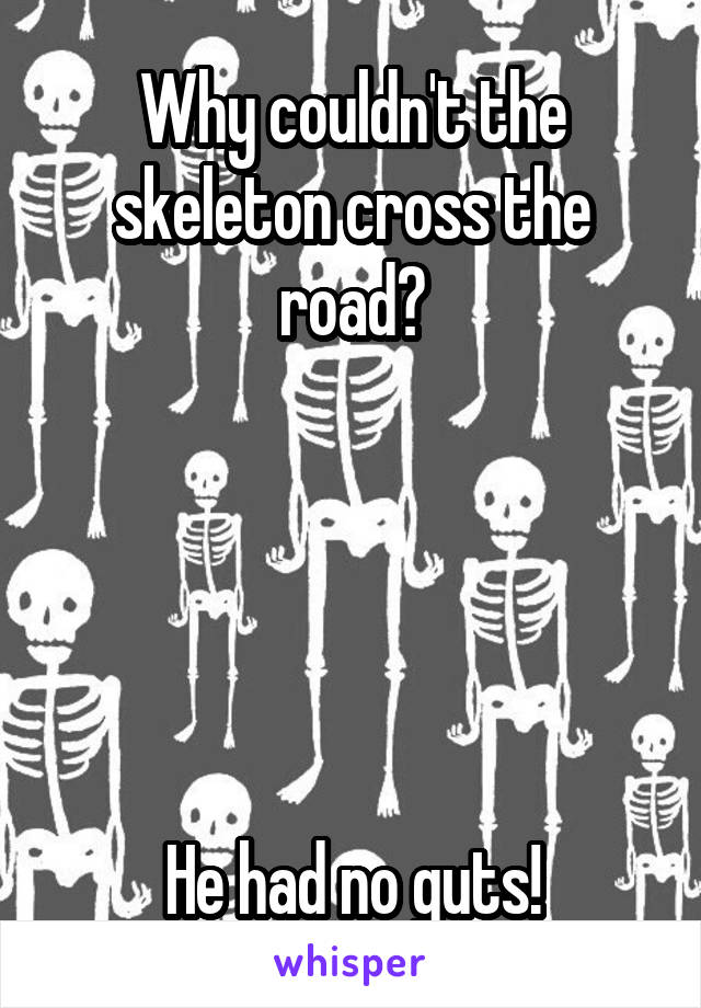 Why couldn't the skeleton cross the road?





He had no guts!