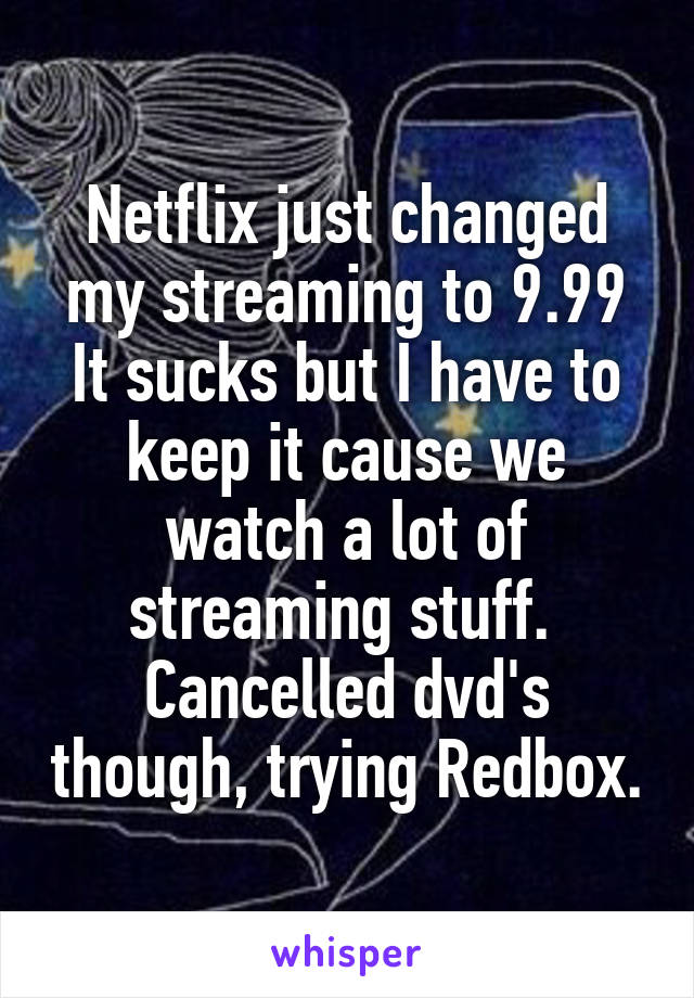 Netflix just changed my streaming to 9.99
It sucks but I have to keep it cause we watch a lot of streaming stuff.  Cancelled dvd's though, trying Redbox.