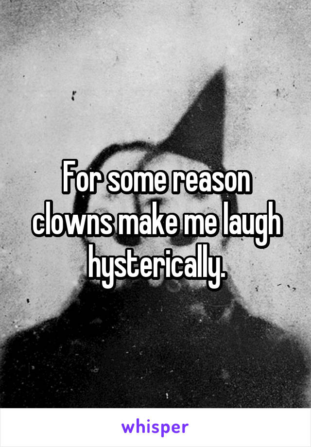 For some reason clowns make me laugh hysterically.