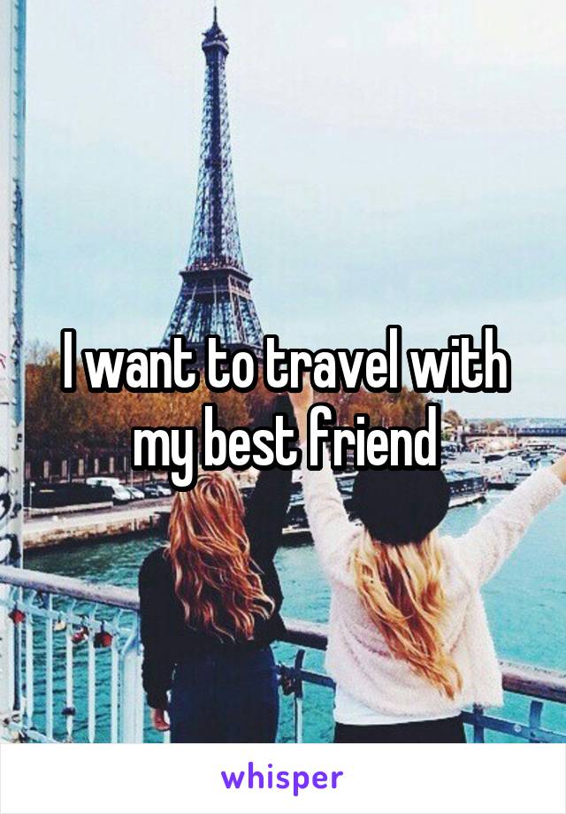 I want to travel with my best friend