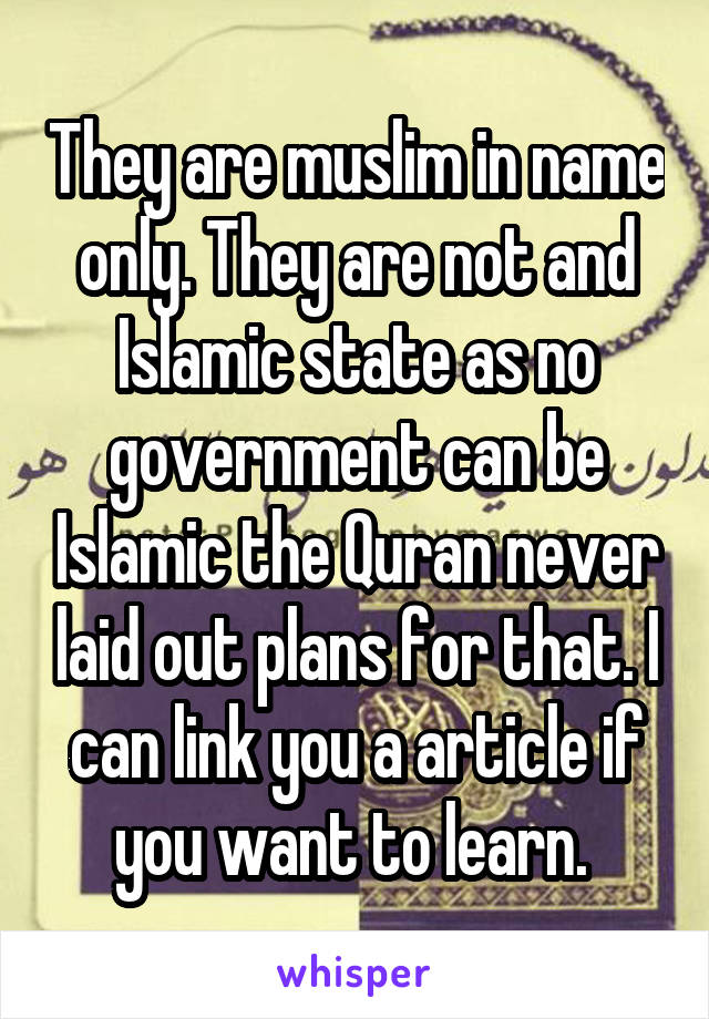 They are muslim in name only. They are not and Islamic state as no government can be Islamic the Quran never laid out plans for that. I can link you a article if you want to learn. 