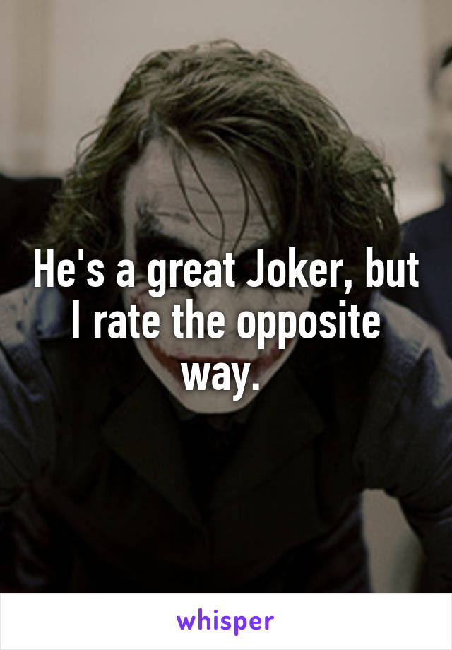 He's a great Joker, but I rate the opposite way. 