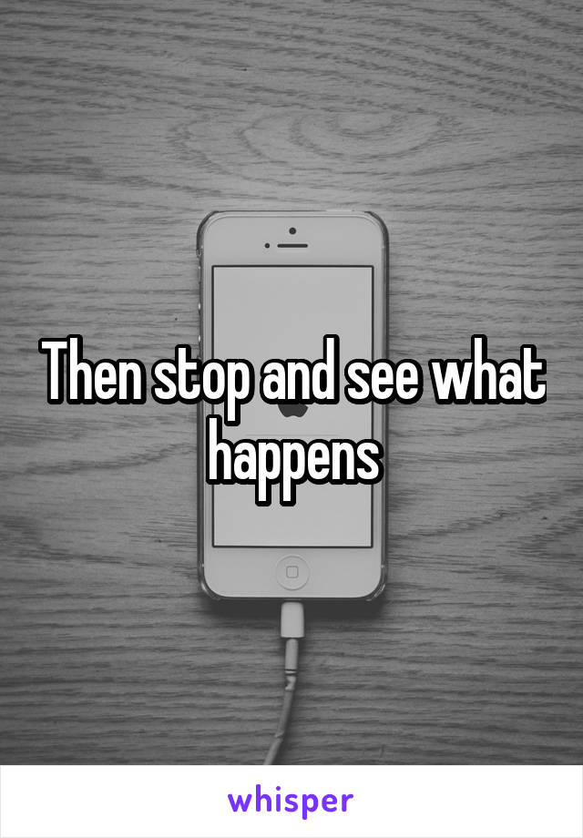 Then stop and see what happens