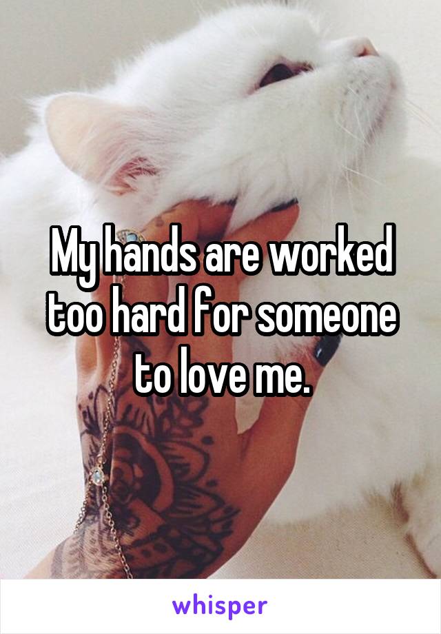 My hands are worked too hard for someone to love me.