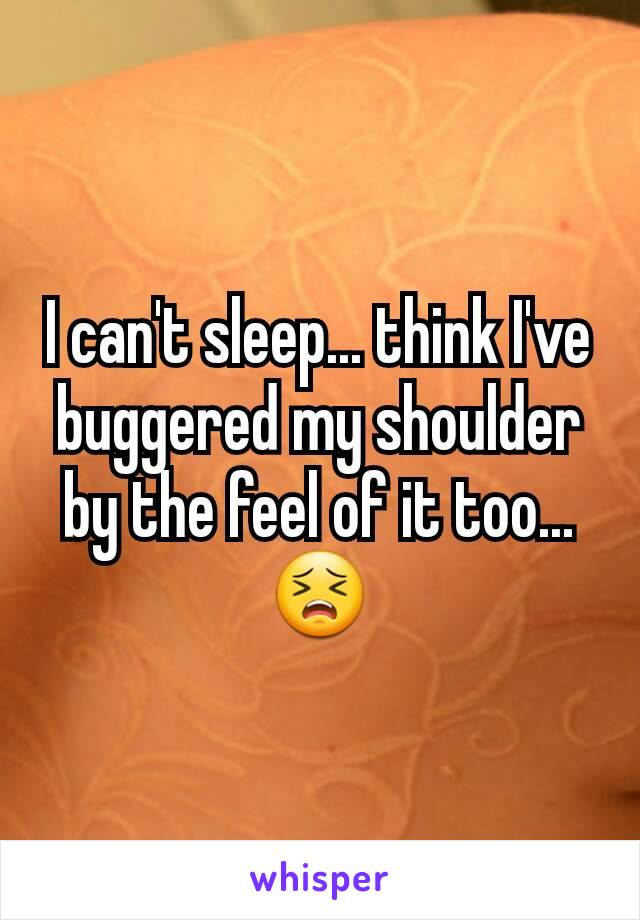 I can't sleep... think I've buggered my shoulder by the feel of it too... 😣