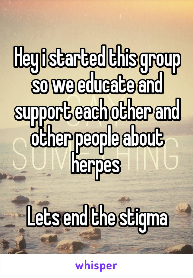 Hey i started this group so we educate and support each other and other people about herpes 

Lets end the stigma