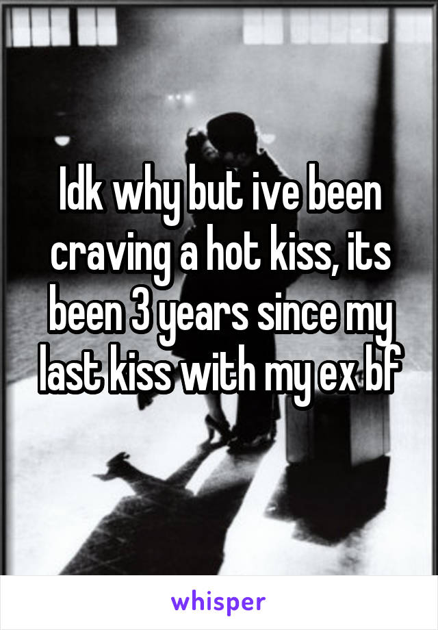 Idk why but ive been craving a hot kiss, its been 3 years since my last kiss with my ex bf
