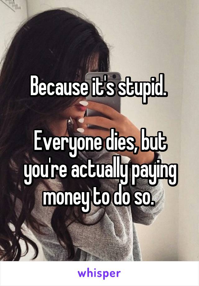 Because it's stupid. 

Everyone dies, but you're actually paying money to do so. 