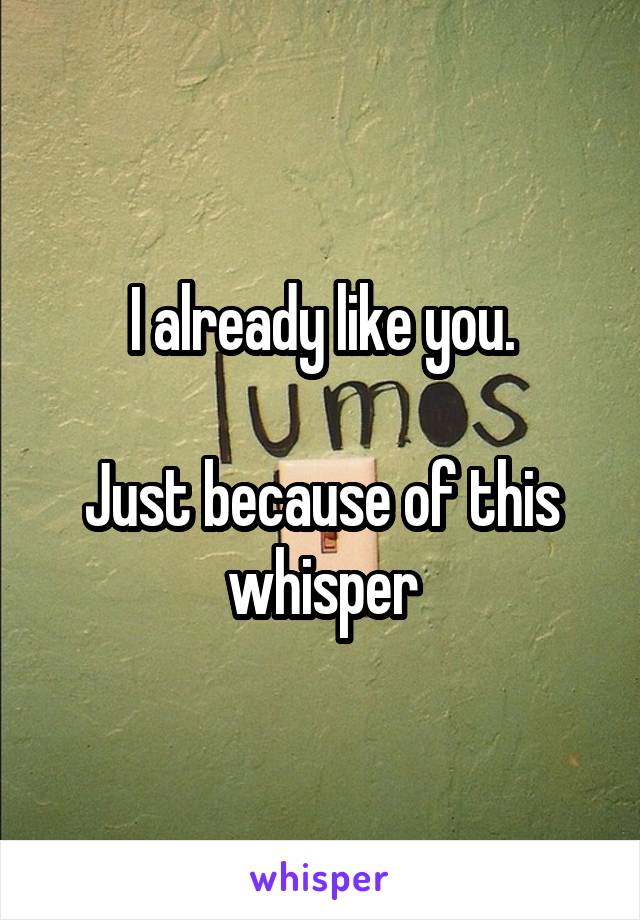 I already like you.

Just because of this whisper