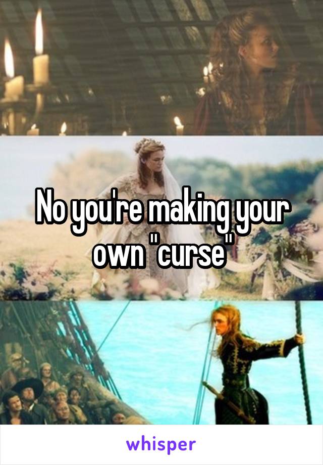 No you're making your own "curse"