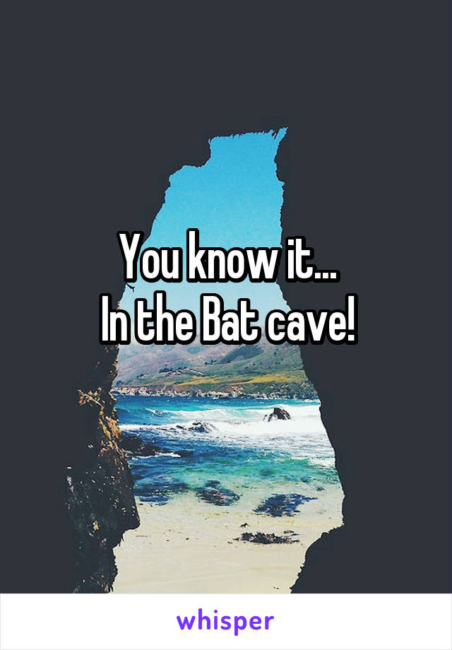 You know it...
In the Bat cave!
