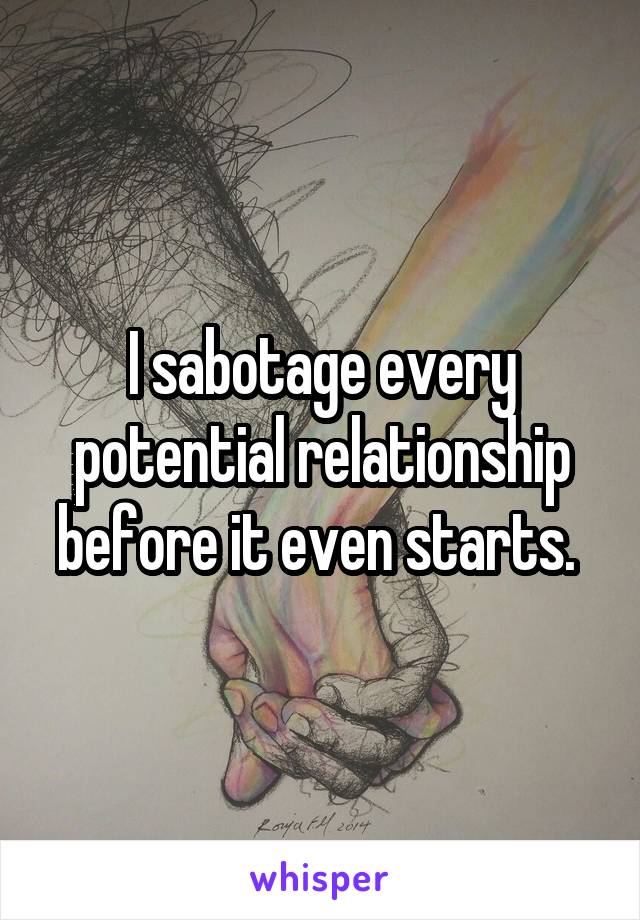 I sabotage every potential relationship before it even starts. 