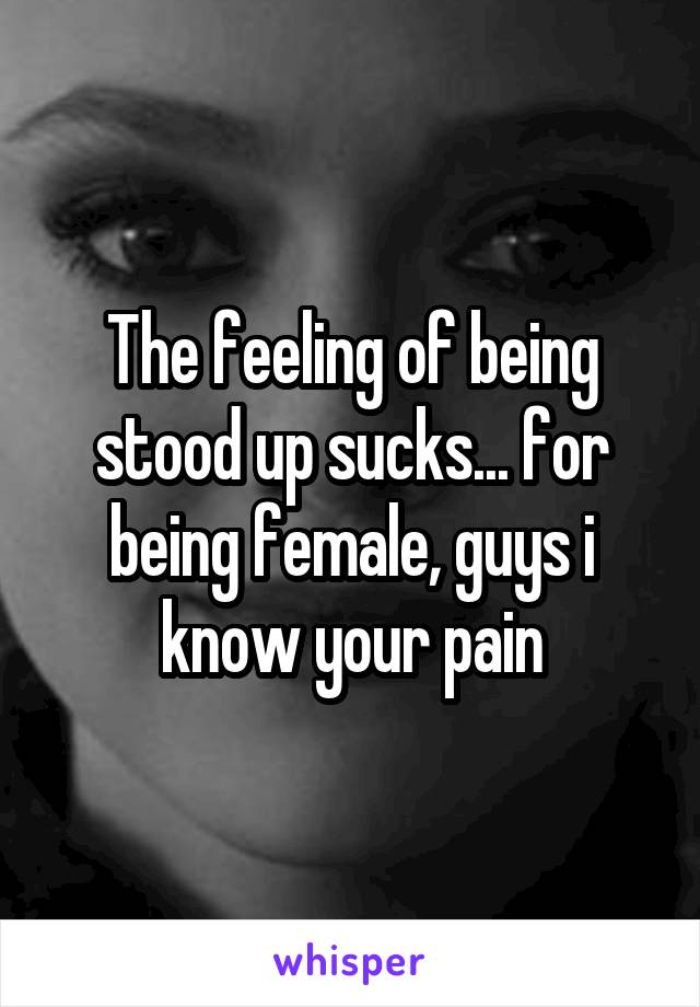 The feeling of being stood up sucks... for being female, guys i know your pain