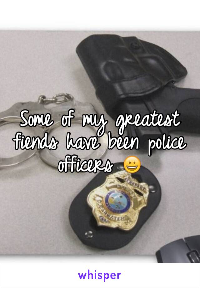 Some of my greatest fiends have been police officers 😀