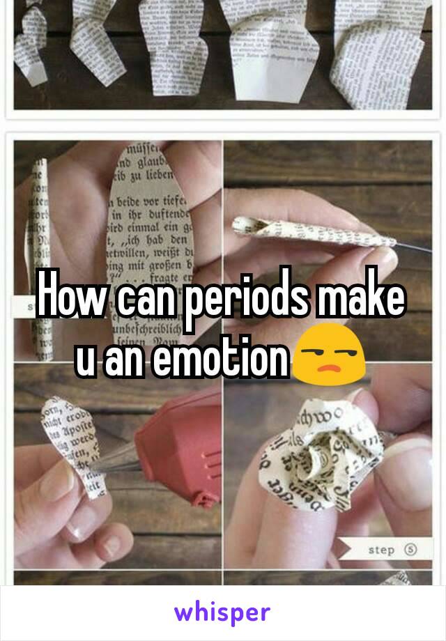 How can periods make u an emotion😒