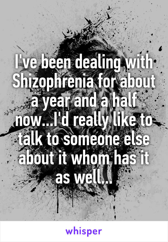 I've been dealing with Shizophrenia for about a year and a half now...I'd really like to talk to someone else about it whom has it as well...