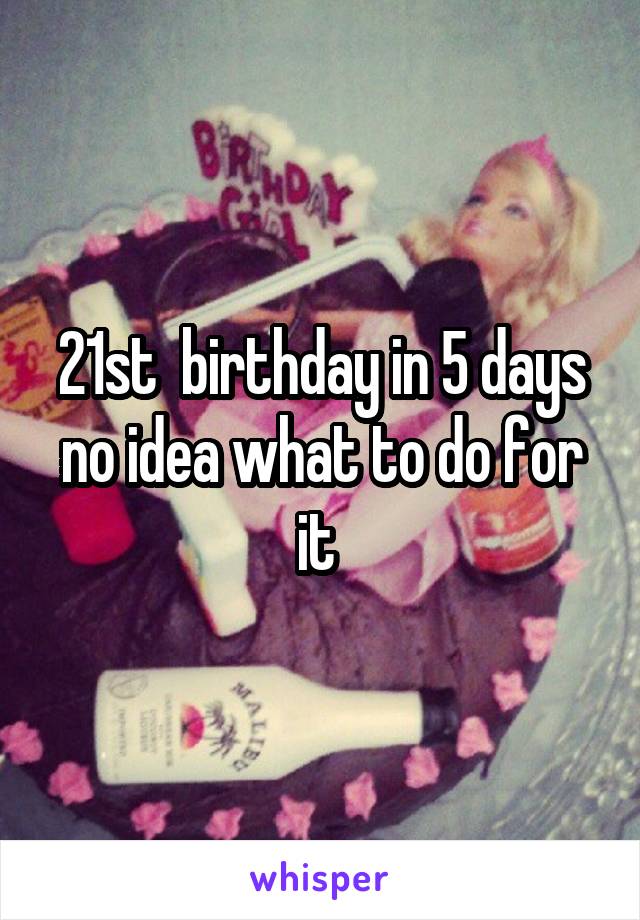 21st  birthday in 5 days no idea what to do for it 