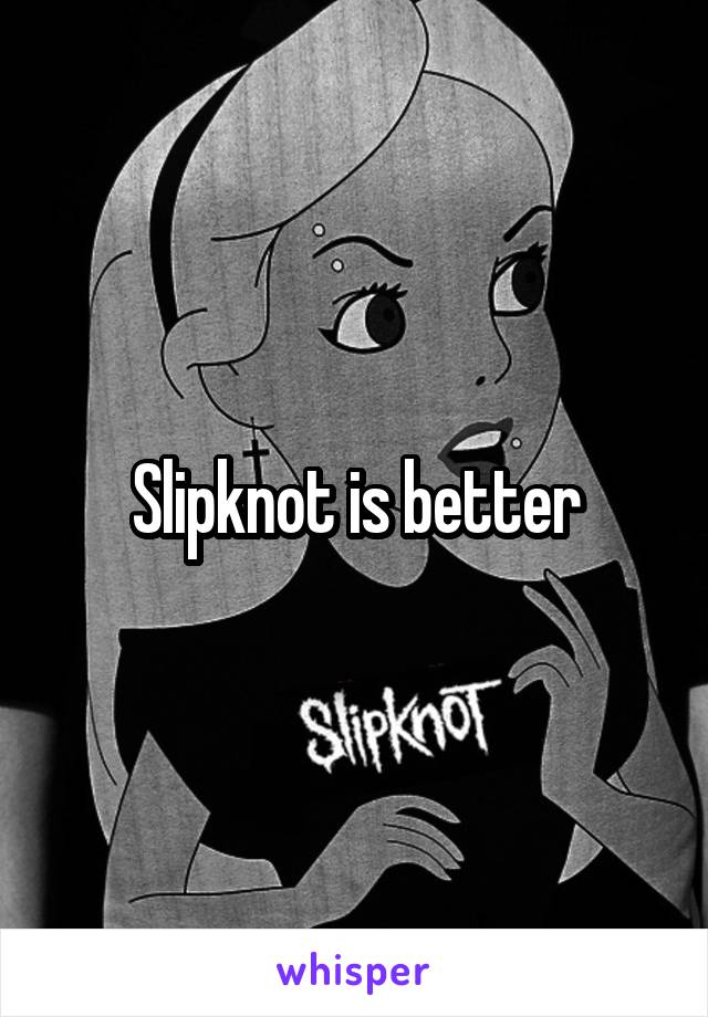 Slipknot is better
