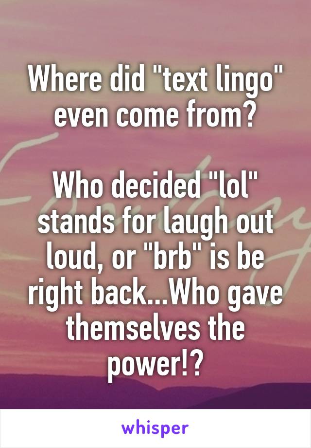 Where did "text lingo" even come from?

Who decided "lol" stands for laugh out loud, or "brb" is be right back...Who gave themselves the power!?