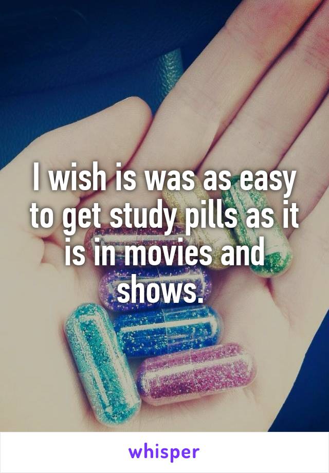 I wish is was as easy to get study pills as it is in movies and shows. 