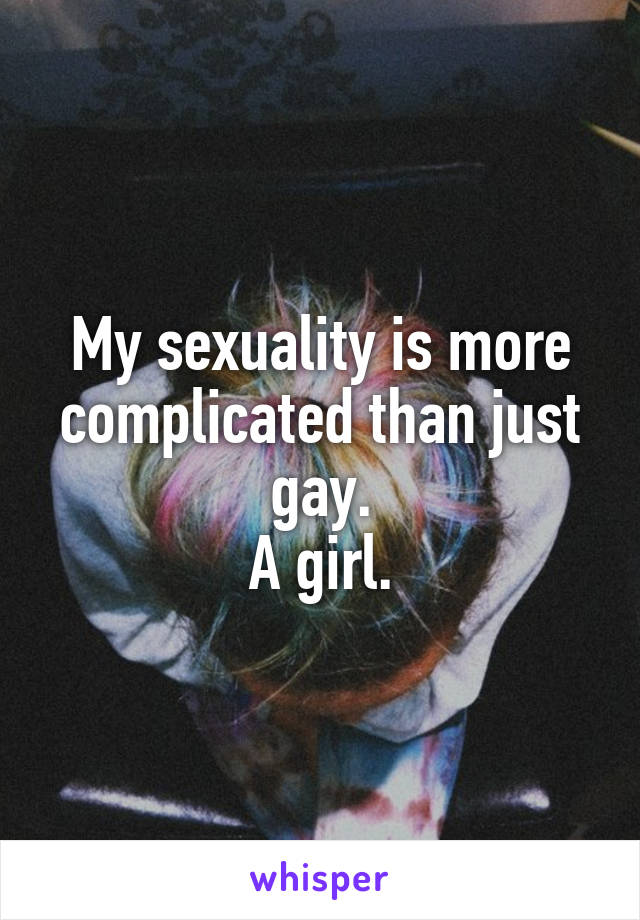 My sexuality is more complicated than just gay.
A girl.