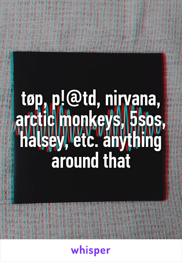 tøp, p!@td, nirvana, arctic monkeys, 5sos, halsey, etc. anything around that