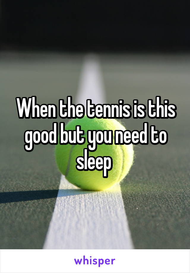 When the tennis is this good but you need to sleep 