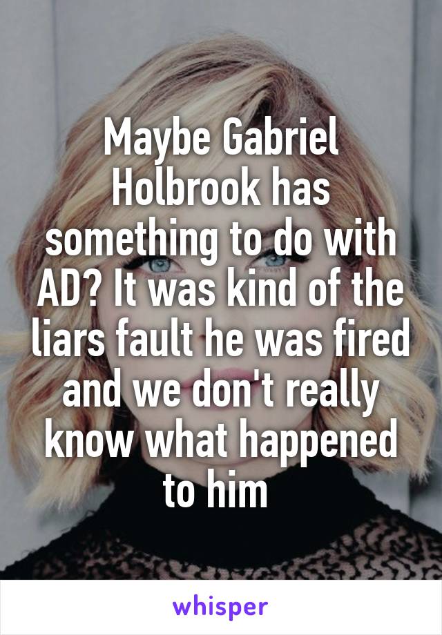 Maybe Gabriel Holbrook has something to do with AD? It was kind of the liars fault he was fired and we don't really know what happened to him 