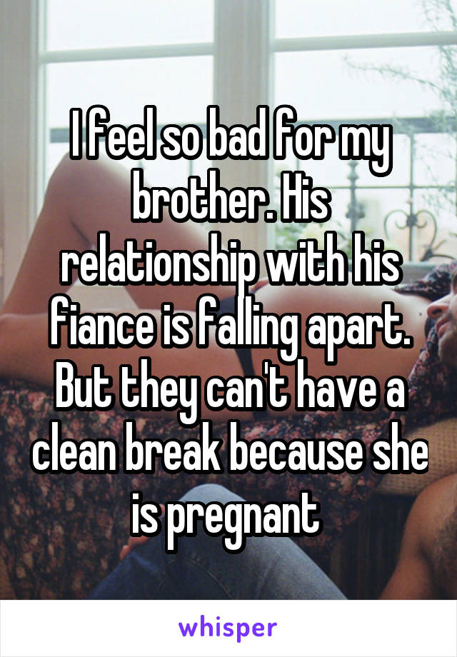 I feel so bad for my brother. His relationship with his fiance is falling apart. But they can't have a clean break because she is pregnant 