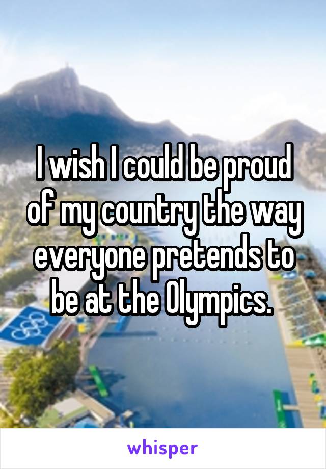 I wish I could be proud of my country the way everyone pretends to be at the Olympics. 