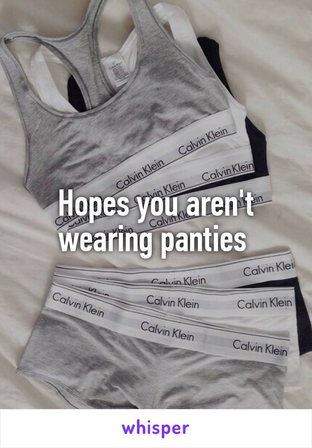 Hopes you aren't wearing panties 