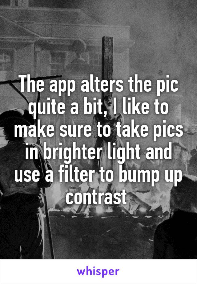 The app alters the pic quite a bit, I like to make sure to take pics in brighter light and use a filter to bump up contrast 