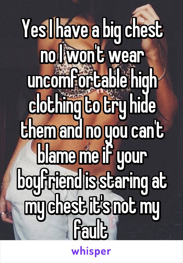 Yes I have a big chest no I won't wear uncomfortable high clothing to try hide them and no you can't blame me if your boyfriend is staring at my chest it's not my fault 