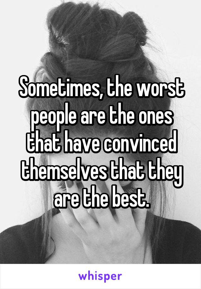 Sometimes, the worst people are the ones that have convinced themselves that they are the best.