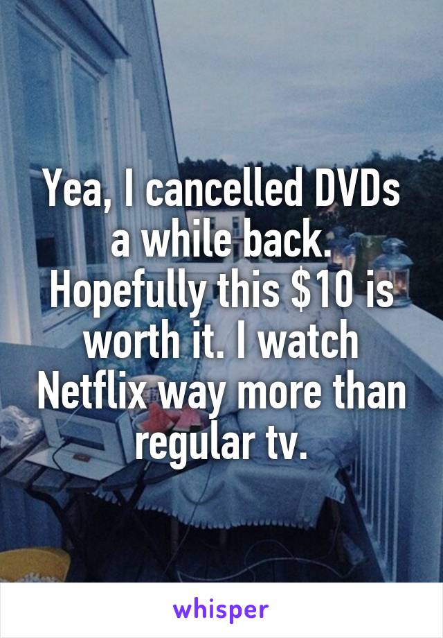 Yea, I cancelled DVDs a while back. Hopefully this $10 is worth it. I watch Netflix way more than regular tv.