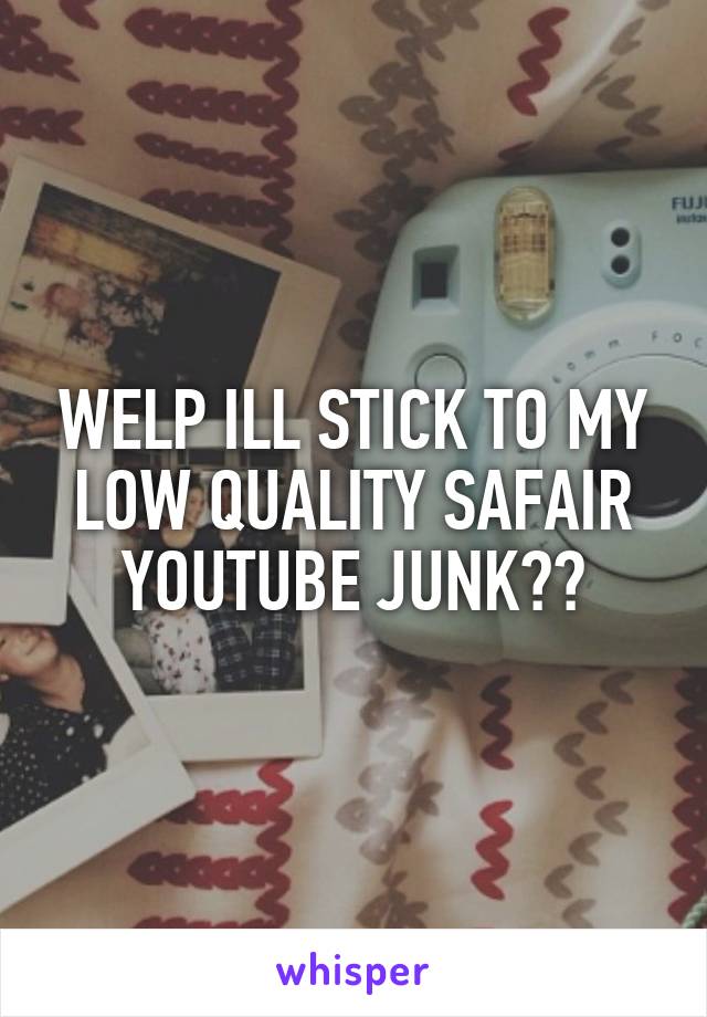 WELP ILL STICK TO MY LOW QUALITY SAFAIR YOUTUBE JUNK☹️