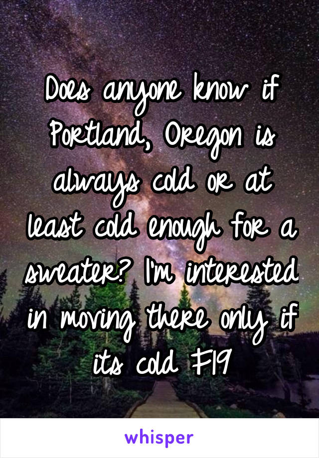 Does anyone know if Portland, Oregon is always cold or at least cold enough for a sweater? I'm interested in moving there only if its cold F19