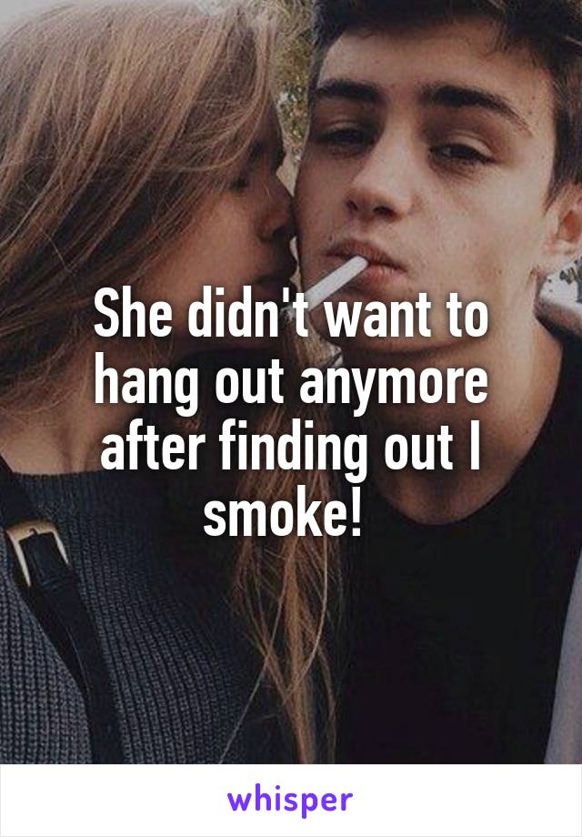 She didn't want to hang out anymore after finding out I smoke! 