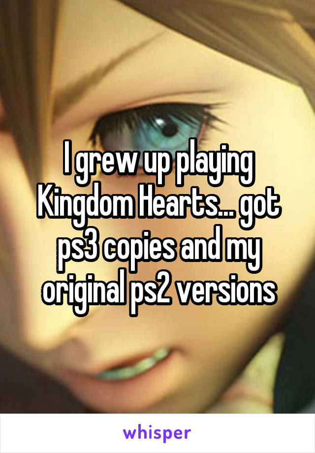 I grew up playing Kingdom Hearts... got ps3 copies and my original ps2 versions