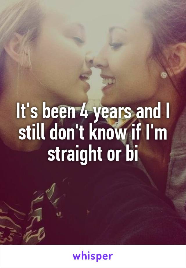 It's been 4 years and I still don't know if I'm straight or bi