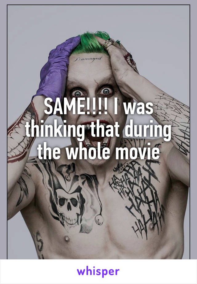 SAME!!!! I was thinking that during the whole movie
