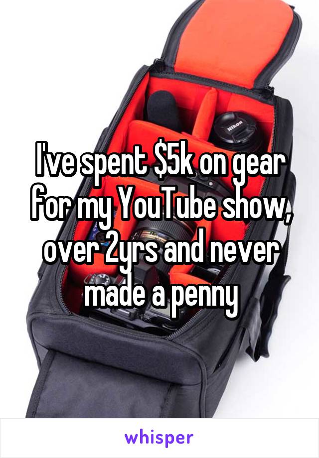 I've spent $5k on gear for my YouTube show, over 2yrs and never made a penny