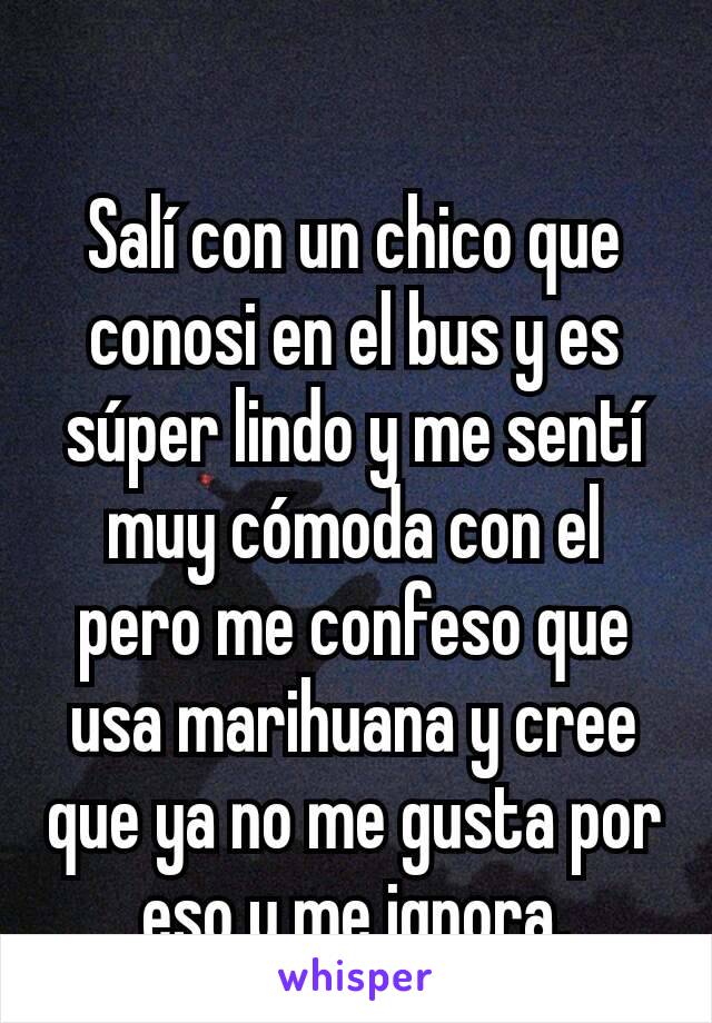 Salí con un chico que conosi en el bus y es súper lindo y me sentí muy cómoda con el pero me confeso que usa marihuana y cree que ya no me gusta por eso y me ignora.