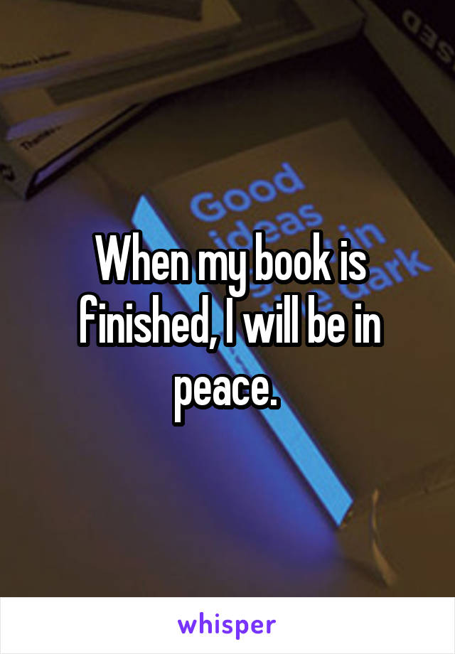 When my book is finished, I will be in peace. 