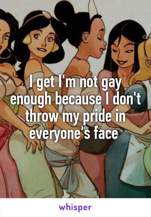 I get I'm not gay enough because I don't throw my pride in everyone's face 