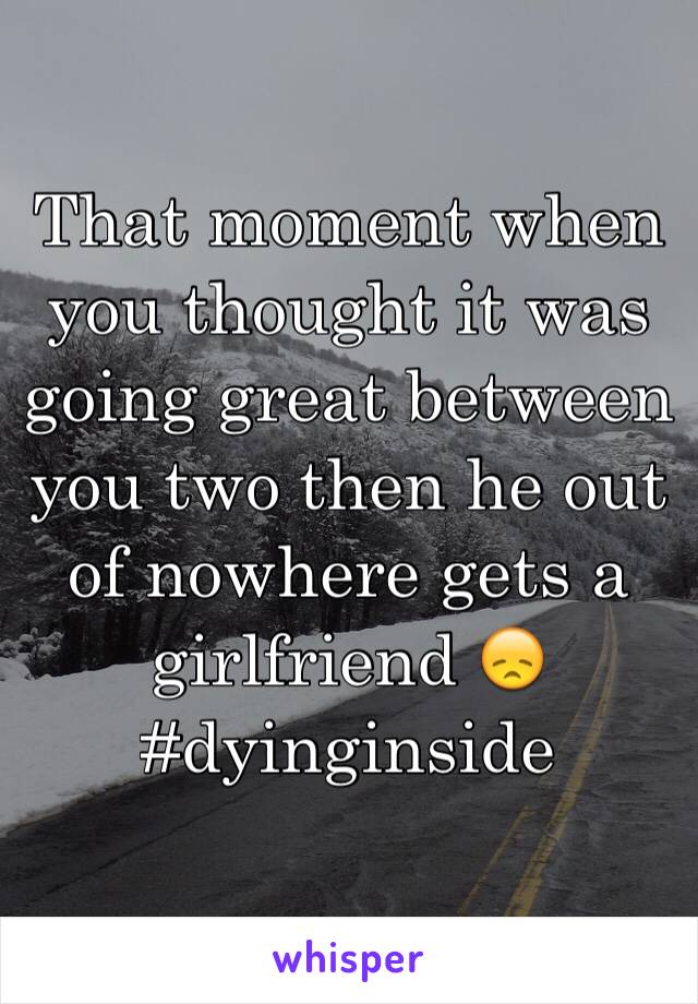 That moment when you thought it was going great between you two then he out of nowhere gets a girlfriend 😞 #dyinginside 