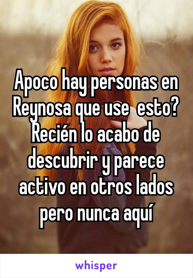 Apoco hay personas en Reynosa que use  esto? Recién lo acabo de descubrir y parece activo en otros lados pero nunca aquí