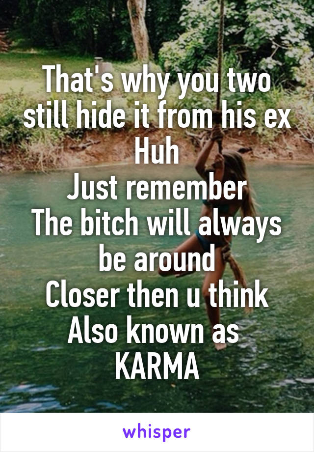 That's why you two still hide it from his ex
 Huh 
Just remember
The bitch will always be around
Closer then u think
Also known as 
KARMA