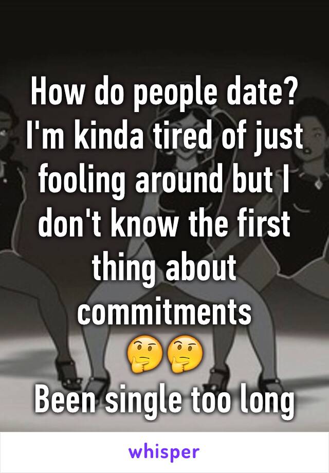 How do people date? I'm kinda tired of just fooling around but I don't know the first thing about commitments 
🤔🤔
Been single too long