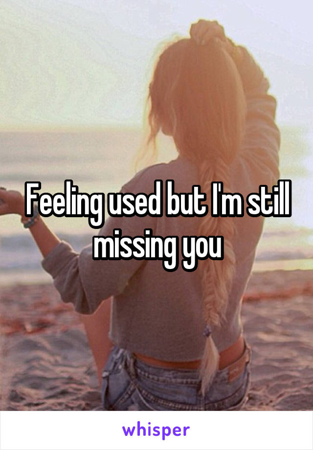 Feeling used but I'm still missing you